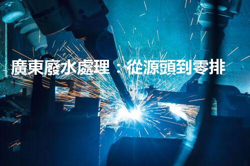 廣東廢水處理：從源頭到零排放的綠色革命？
